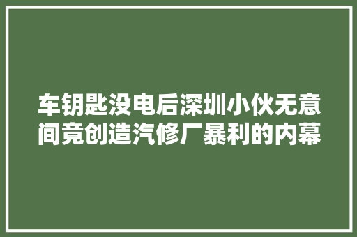 车钥匙没电后深圳小伙无意间竟创造汽修厂暴利的内幕