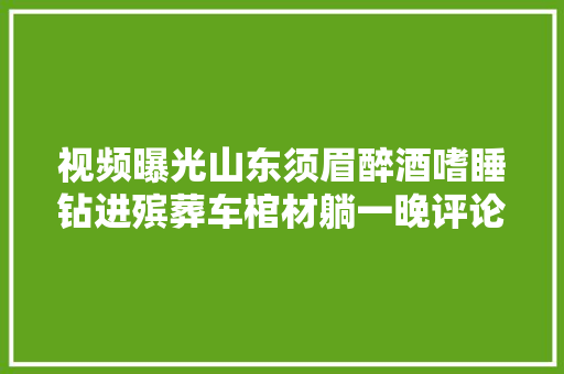 视频曝光山东须眉醉酒嗜睡钻进殡葬车棺材躺一晚评论区笑晕