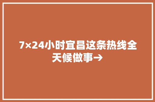 7×24小时宜昌这条热线全天候做事→