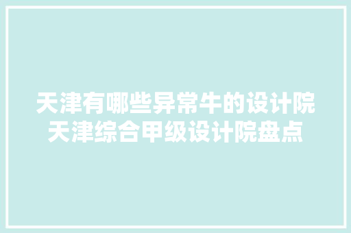 天津有哪些异常牛的设计院天津综合甲级设计院盘点