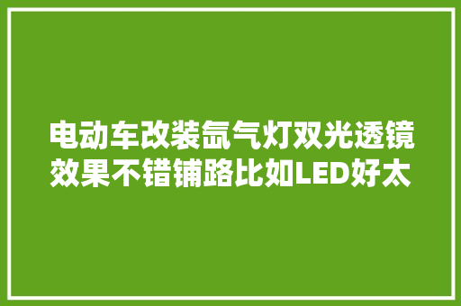 电动车改装氙气灯双光透镜效果不错铺路比如LED好太多了
