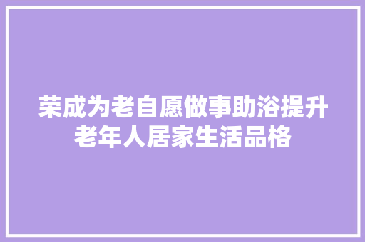 荣成为老自愿做事助浴提升老年人居家生活品格