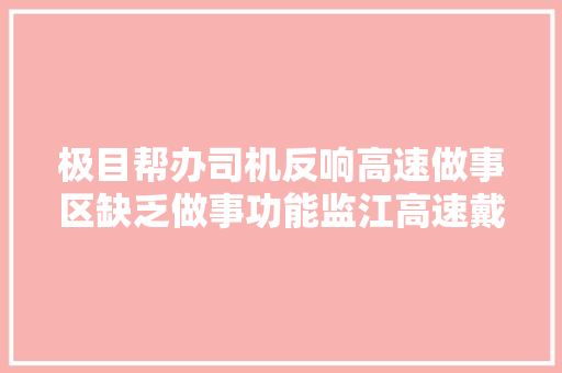 极目帮办司机反响高速做事区缺乏做事功能监江高速戴家场做事区将根据需求完善配套举动办法