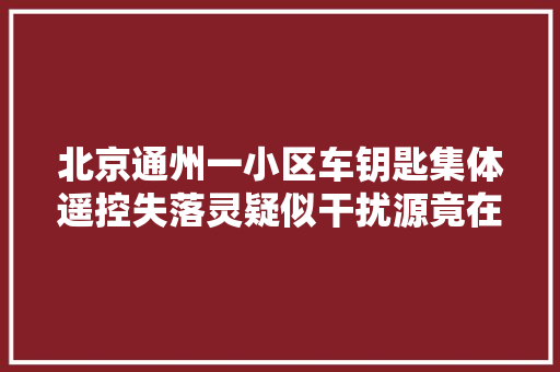 北京通州一小区车钥匙集体遥控失落灵疑似干扰源竟在邻居家里