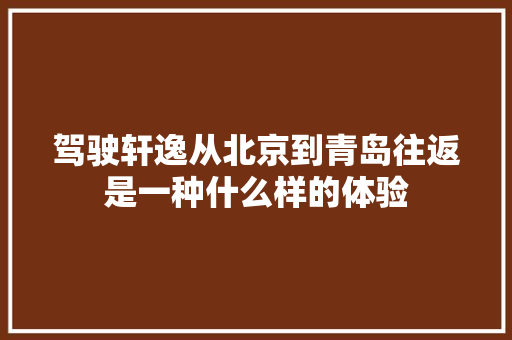 驾驶轩逸从北京到青岛往返是一种什么样的体验