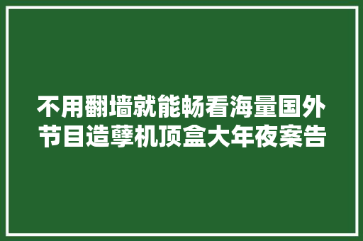 不用翻墙就能畅看海量国外节目造孽机顶盒大年夜案告破