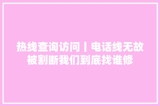 热线查询访问丨电话线无故被割断我们到底找谁修 汽车知识