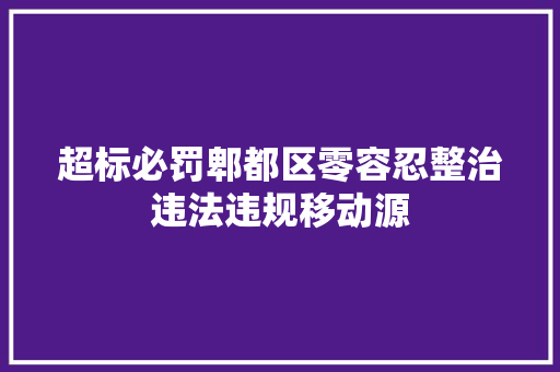 超标必罚郫都区零容忍整治违法违规移动源
