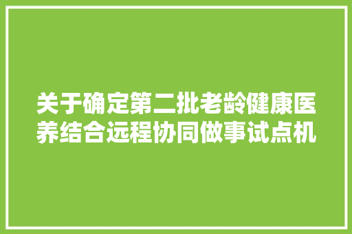 关于确定第二批老龄健康医养结合远程协同做事试点机构的通知