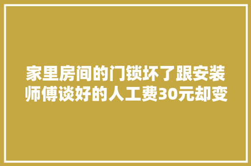 家里房间的门锁坏了跟安装师傅谈好的人工费30元却变成了50
