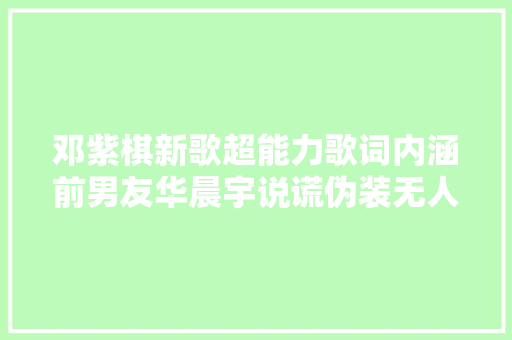 邓紫棋新歌超能力歌词内涵前男友华晨宇说谎伪装无人能及
