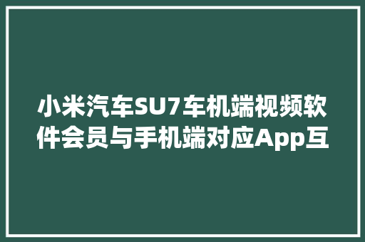小米汽车SU7车机端视频软件会员与手机端对应App互通