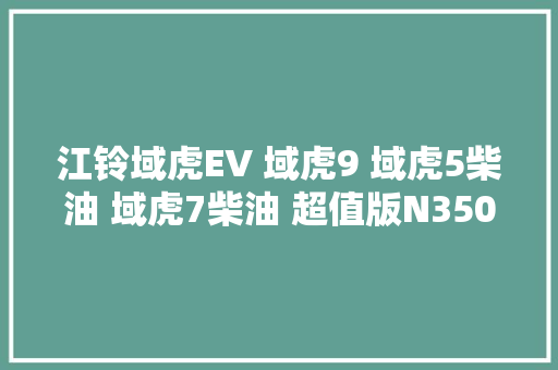 江铃域虎EV 域虎9 域虎5柴油 域虎7柴油 超值版N350 电路图维修手册