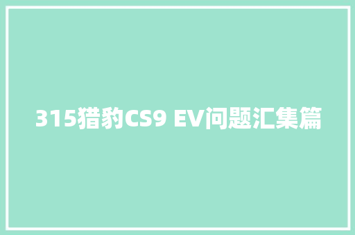 315猎豹CS9 EV问题汇集篇 汽车知识