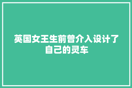英国女王生前曾介入设计了自己的灵车