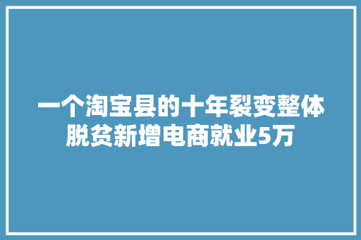 一个淘宝县的十年裂变整体脱贫新增电商就业5万