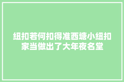 纽扣若何扣得准西塘小纽扣家当做出了大年夜名堂 汽车知识