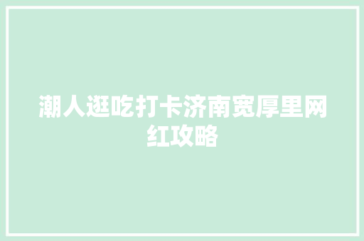 潮人逛吃打卡济南宽厚里网红攻略