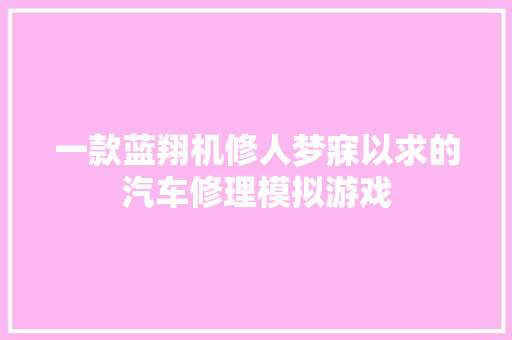 一款蓝翔机修人梦寐以求的汽车修理模拟游戏 汽车知识
