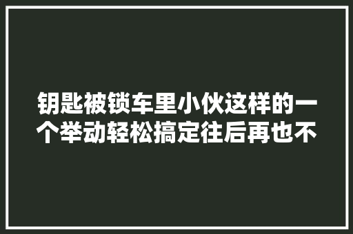 钥匙被锁车里小伙这样的一个举动轻松搞定往后再也不用求人