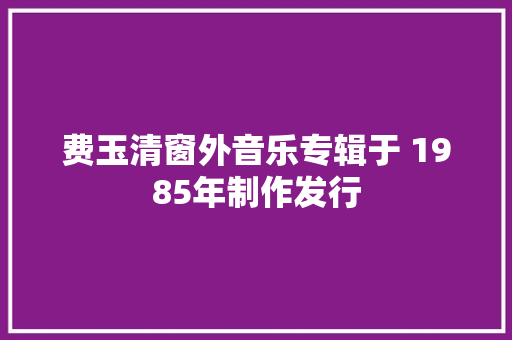 费玉清窗外音乐专辑于 1985年制作发行