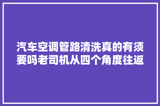 汽车空调管路清洗真的有须要吗老司机从四个角度往返答这个问题