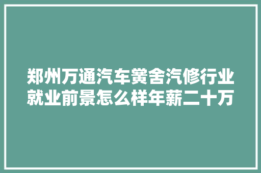郑州万通汽车黉舍汽修行业就业前景怎么样年薪二十万都不是事儿 汽车知识