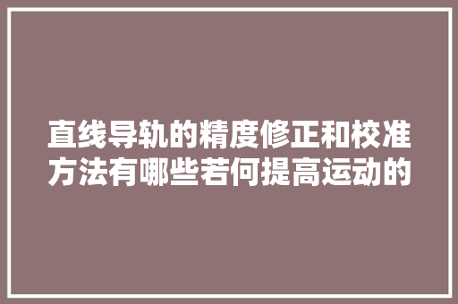 直线导轨的精度修正和校准方法有哪些若何提高运动的精确性