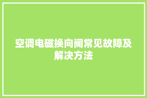 空调电磁换向阀常见故障及解决方法