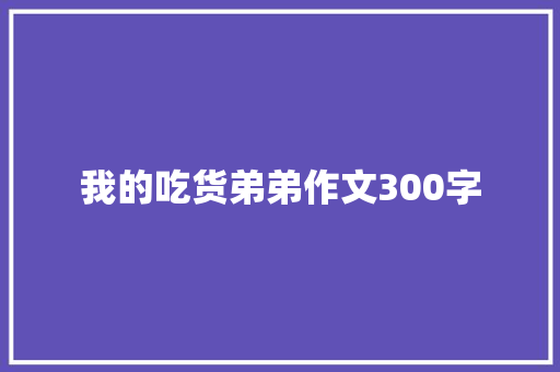 我的吃货弟弟作文300字