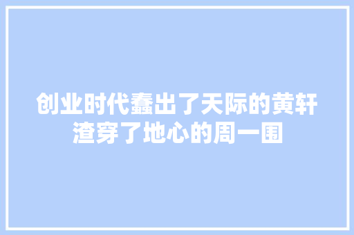 创业时代蠢出了天际的黄轩渣穿了地心的周一围