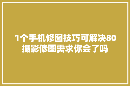 1个手机修图技巧可解决80摄影修图需求你会了吗