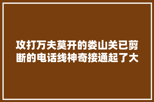 攻打万夫莫开的娄山关已剪断的电话线神奇接通起了大年夜浸染
