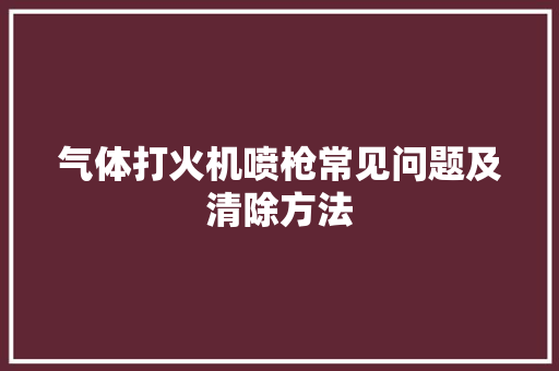 气体打火机喷枪常见问题及清除方法
