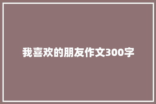 我喜欢的朋友作文300字
