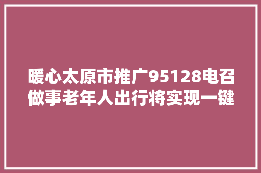 暖心太原市推广95128电召做事老年人出行将实现一键叫车