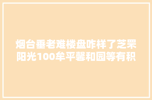 烟台垂老难楼盘咋样了芝罘阳光100牟平馨和园等有积极进展