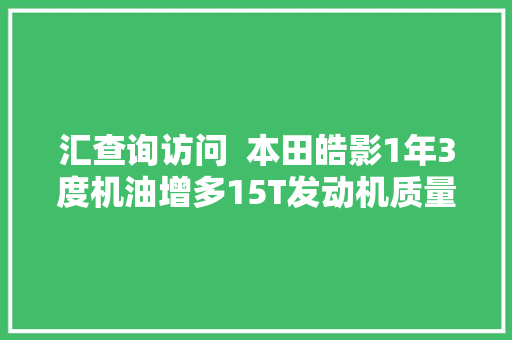 汇查询访问  本田皓影1年3度机油增多15T发动机质量缺陷何时了
