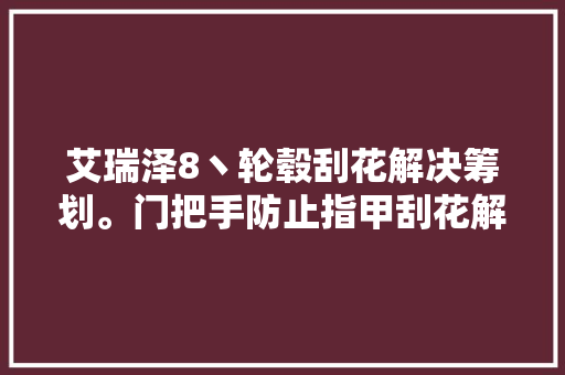 艾瑞泽8丶轮毂刮花解决筹划。门把手防止指甲刮花解决筹划。