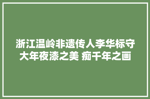 浙江温岭非遗传人李华标守大年夜漆之美 痴千年之画