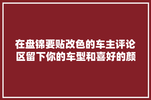 在盘锦要贴改色的车主评论区留下你的车型和喜好的颜色
