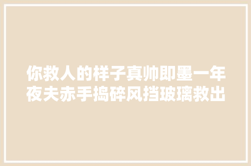 你救人的样子真帅即墨一年夜夫赤手捣碎风挡玻璃救出伤者