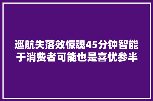 巡航失落效惊魂45分钟智能于消费者可能也是喜忧参半