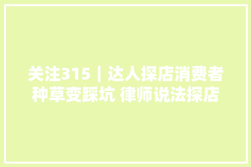 关注315｜达人探店消费者种草变踩坑 律师说法探店虚假宣传违法可能构成敲诈