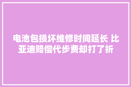 电池包损坏维修时间延长 比亚迪赔偿代步费却打了折