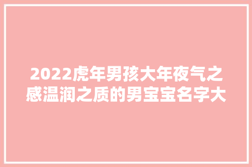 2022虎年男孩大年夜气之感温润之质的男宝宝名字大年夜全