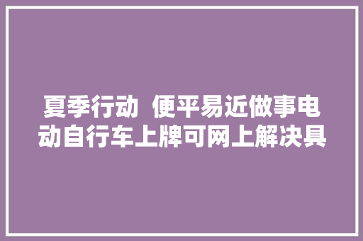 夏季行动  便平易近做事电动自行车上牌可网上解决具体操作流程看这里