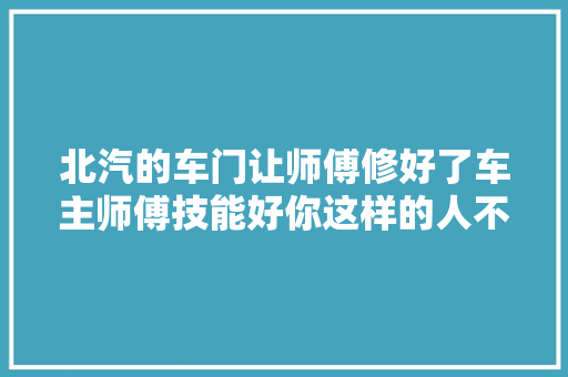 北汽的车门让师傅修好了车主师傅技能好你这样的人不多了