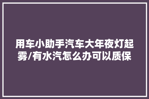 用车小助手汽车大年夜灯起雾/有水汽怎么办可以质保吗