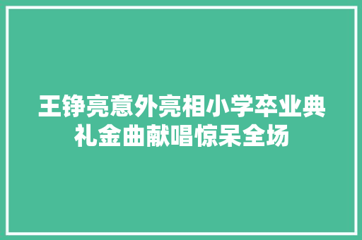 王铮亮意外亮相小学卒业典礼金曲献唱惊呆全场 休闲娱乐